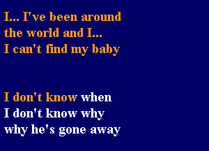 I... I've been around
the world and I...
I can't find my baby

I don't know when
I don't know why
why he's gone away