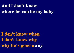 And I don't know
where he can be my baby

I don't know when
I don't know why
why he's gone away