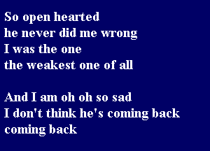 So open hearted

he never did me wrong
I was the one

the weakest one of all

And I am oh oh so sad
I don't think he's coming back
coming back