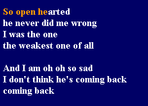 So open hearted

he never did me wrong
I was the one

the weakest one of all

And I am oh oh so sad
I don't think he's coming back
coming back