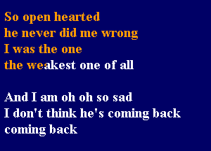 So open hearted

he never did me wrong
I was the one

the weakest one of all

And I am oh oh so sad
I don't think he's coming back
coming back