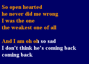 So open hearted

he never did me wrong
I was the one

the weakest one of all

And I am oh oh so sad
I don't think he's coming back
coming back