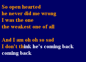 So open hearted

he never did me wrong
I was the one

the weakest one of all

And I am oh oh so sad
I don't think he's coming back
coming back