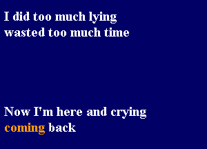 I did too much lying
wasted too much time

Now I'm here and crying
coming back