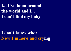 I... I've been around
the world and I...
I can't find my baby

I don't know who!
Now I'm here and crying