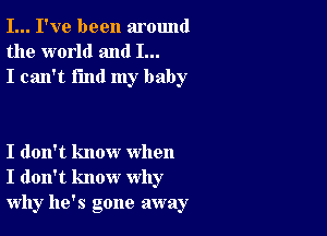 I... I've been around
the world and I...
I can't find my baby

I don't know when
I don't know why
why he's gone away