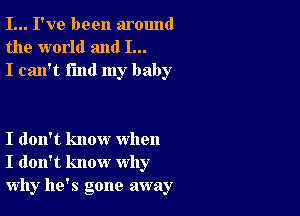 I... I've been around
the world and I...
I can't find my baby

I don't know when
I don't know why
why he's gone away