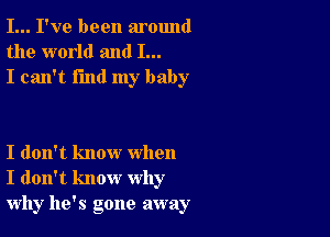 I... I've been around
the world and I...
I can't find my baby

I don't know when
I don't know why
why he's gone away