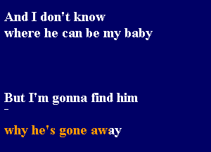 And I don't know
where he can be my baby

But I'm gomla I'md him

why he's gone away