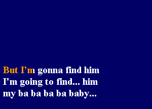 But I'm gomla I'md him
I'm going to fund... him
my ha ha ha ha baby...