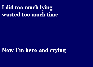 I did too much lying
wasted too much time

Now I'm here and crying