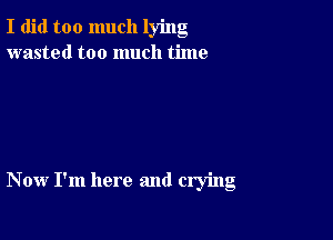 I did too much lying
wasted too much time

Now I'm here and crying