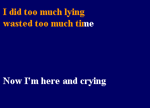 I did too much lying
wasted too much time

Now I'm here and crying