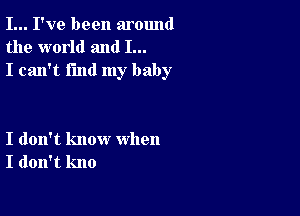 I... I've been around
the world and I...
I can't find my baby

I don't know when
I don't kno