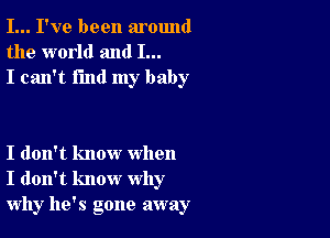 I... I've been around
the world and I...
I can't find my baby

I don't know when
I don't know why
why he's gone away