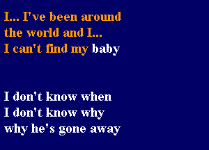 I... I've been around
the world and I...
I can't find my baby

I don't know when
I don't know why
why he's gone away