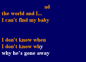 nd
the world and I...
I can't find my baby

I don't know when
I don't know why
why he's gone away