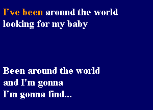 I've been around the world
looking for my baby

Been around the world
and I'm gonna
I'm gomla find...