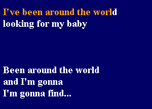 I've been around the world
looking for my baby

Been around the world
and I'm gonna
I'm gomla find...