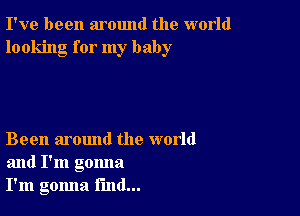 I've been around the world
looking for my baby

Been around the world
and I'm gonna
I'm gomla find...