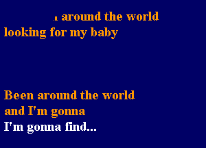 V. around the world
looking for my baby

Been around the world
and I'm gonna
I'm gomla find...