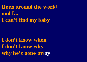 Been around the world
and I...
I can't find my baby

I don't know when
I don't know why
why he's gone away