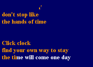 don't stop like
the hands of time

Click clock
find your own way to stay
the time will come one day