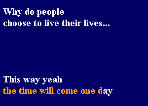 Why do people
choose to live their lives...

This way yeah
the time will come one day