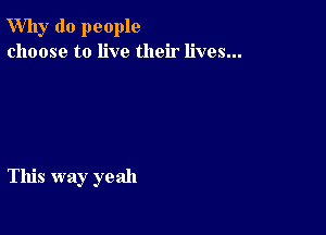 Why do people
choose to live their lives...

This way yeah