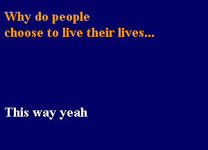 Why do people
choose to live their lives...

This way yeah