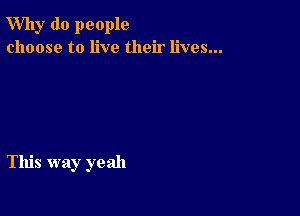 Why do people
choose to live their lives...

This way yeah