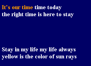 It's our time time today
the right time is here to stay

Stay in my life my life always
yellow is the color of sun rays