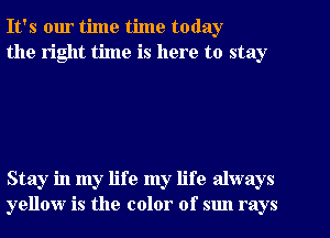 It's our time time today
the right time is here to stay

Stay in my life my life always
yellow is the color of sun rays