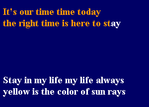 It's our time time today
the right time is here to stay

Stay in my life my life always
yellow is the color of sun rays