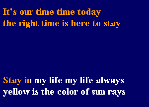 It's our time time today
the right time is here to stay

Stay in my life my life always
yellow is the color of sun rays