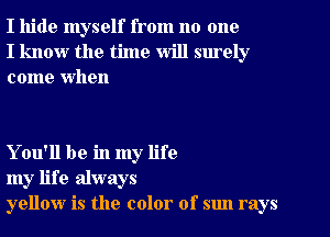 I hide myself from no one
I know the time will surely
come When

You'll be in my life
my life always
yellow is the color of sun rays