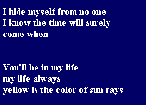 I hide myself from no one
I know the time will surely
come When

You'll be in my life
my life always
yellow is the color of sun rays