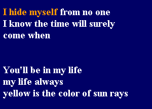 I hide myself from no one
I know the time will surely
come When

You'll be in my life
my life always
yellow is the color of sun rays