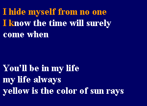 I hide myself from no one
I know the time will surely
come When

You'll be in my life
my life always
yellow is the color of sun rays