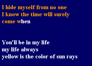 I hide myself from no one
I know the time will surely
come When

You'll be in my life
my life always
yellow is the color of sun rays