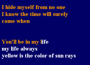 I hide myself from no one
I know the time will surely
come When

You'll be in my life
my life always
yellow is the color of sun rays