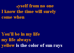 myself from no one
I know the time will surely
come When

You'll be in my life
my life always
yellow is the color of sun rays