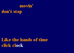 movin'
don't stop

Like the hands of time
click clock