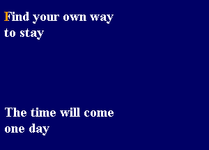 Find your own way
to stay

The time will come
one day