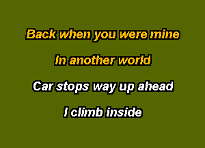 Back when you were mine

In another wand

Car stops way up ahead

lch'mb inside