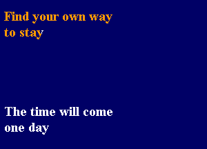 Find your own way
to stay

The time will come
one day