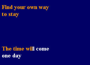 Find your own way
to stay

The time will come
one day