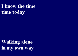 I know the time
time today

Walking alone
in my own way