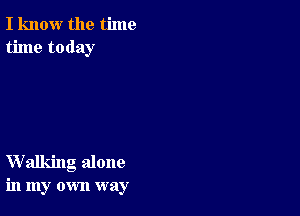 I know the time
time today

Walking alone
in my own way