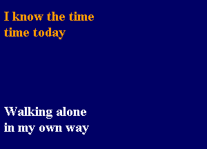 I know the time
time today

Walking alone
in my own way